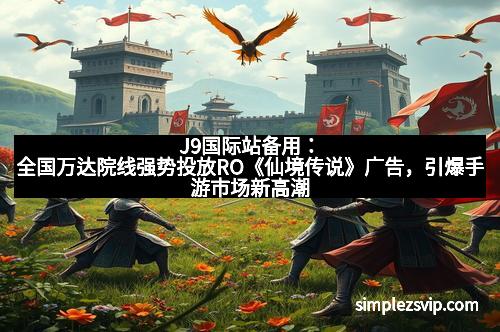 J9国际站备用：全国万达院线强势投放RO《仙境传说》广告，引爆手游市场新高潮