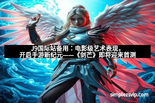 J9国际站备用：电影级艺术表现，开启手游新纪元——《剑芒》即将迎来首测