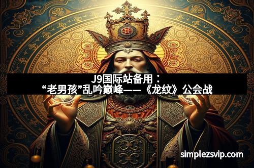 J9国际站备用：“老男孩”乱吟巅峰——《龙纹》公会战